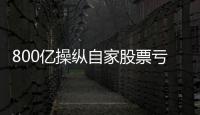 800亿操纵自家股票亏2.4亿，但董事长等套现约5亿