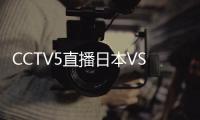 CCTV5直播日本VS国足�	！泰山三雄替补 久尔演练铁桶阵 上韦少+巴顿