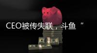 CEO被传失联
，斗鱼“内忧外患”