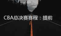 CBA总决赛赛程：提前3天5月7日开打 最晚23日产生总冠军
