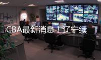 CBA最新消息！辽宁续约洛佩斯，北京交易范子铭	
，福建试训杨曦皓