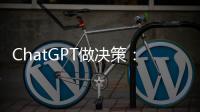 ChatGPT做决策：潜力大，风险也更大