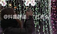 @抖音辟谣�：“红老头”事件“已核实237人身份”“11人HIV阳性”等为谣言，已处置相关谣言1.4万余条