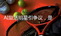 AI复活明星引争议，是否涉及侵权？