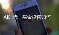 AI时代
	，基金投资如何更有效率？