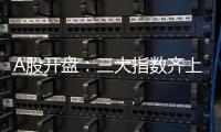 A股开盘：三大指数齐上涨