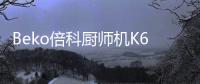 Beko倍科厨师机K6�，解锁智能厨房新“静”界