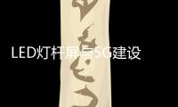 LED灯杆屏与5G建设的发展关系进一步加深