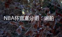 NBA杯官宣分组：湖船侠入死亡之组 杨瀚森战火勇掘刺+雄鹿盼卫冕