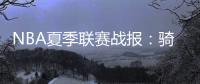 NBA夏季联赛战报	：骑士93