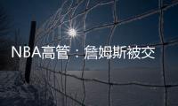 NBA高管	�
：詹姆斯被交易的可能性非常低，他的薪水实在太高了