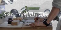 Skip：布朗尼打夏联&观众数和他球衣号一样 这可是LBJ的儿子