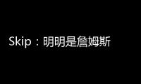 Skip
：明明是詹姆斯自己拉跨 其公关团队却引导舆论说他没帮手