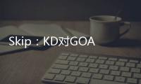 Skip：KD对GOAT攻击暴露了他的无知 詹姆斯的附和更让人作呕