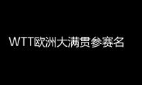 WTT欧洲大满贯参赛名单
：王楚钦休战，孙颖莎继续搭档王曼昱