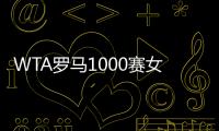 WTA罗马1000赛女单正赛签表公布	，郑钦文与萨巴伦卡再度同区