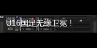 U16国足无缘卫冕
！“决赛”被韩国逆转
，74天首败
	，险逆风翻盘