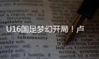 U16国足梦幻开局
�！卢琦政6分钟闪击
，万项助攻，3场4人破门