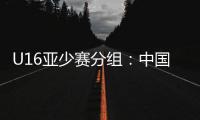U16亚少赛分组�：中国第四档 遇日本沙特印尼