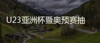 U23亚洲杯暨奥预赛抽签：中国国奥陷死亡之组