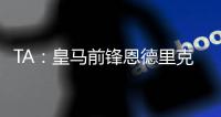 TA
	：皇马前锋恩德里克旧伤复发，预计将缺阵数周