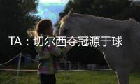 TA：切尔西夺冠源于球队备战充分、高层重视以及奖金可观的加持
