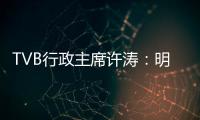 TVB行政主席许涛：明天赚不赚钱，取决于能否解决成功带来的负担