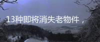 13种即将消失老物件
，见过三种以上算你厉害，最后一个很少人认识