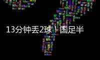 13分钟丢2球！国足半场0