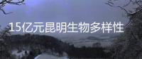 15亿元昆明生物多样性基金启动，以无偿援助为主