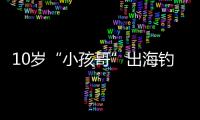 10岁“小孩哥”出海钓鱼睡着
，从海南陵水漂到三亚