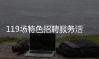 119场特色招聘服务活动等你来	！高校毕业生别错过