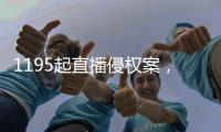 1195起直播侵权案
，“陪看剧”成高发地带