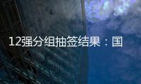 12强分组抽签结果
：国足与日澳沙越阿同组