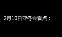 2月10日亚冬会看点	：多名冬奥会冠军将出战