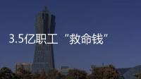 3.5亿职工“救命钱”如何用
？