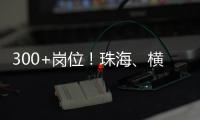 300+岗位
！珠海、横琴国资国企邀你赴琴澳发展