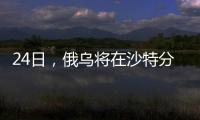 24日
，俄乌将在沙特分别与美会谈
