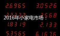 2016年小家电市场�：增长稳健 潜力无限