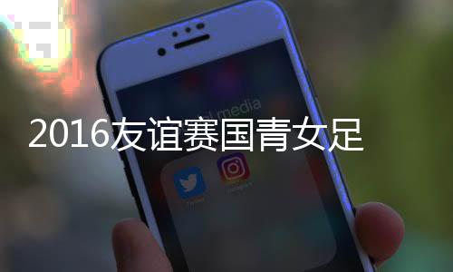 2016年国际青年女足邀请赛