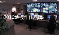2016地板十佳品牌	、地板十大品牌票选激战正酣