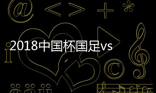 中国足v战报兜射远角破门