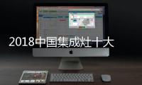 2018中国集成灶十大品牌
	，中国人首选的品牌