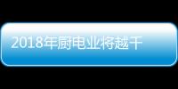 2018年厨电业将越千亿门槛 向1500亿元逼近
