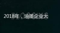 2018年
，油墨企业大力开发新型高端产品