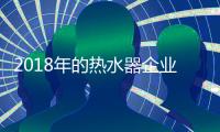 2018年的热水器企业�：全力塑造品牌 全力发展