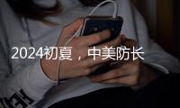 2024初夏，中美防长新加坡“线下见”