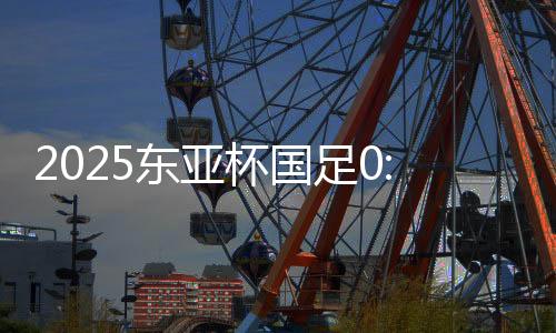 2025东亚杯国足大战韩国队