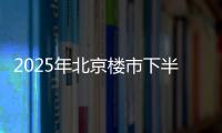 2025年北京楼市下半场，西城豪宅现房上大分