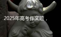 2025年高考作文题	，折射语文教育新趋势